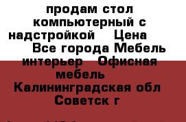 продам стол компьютерный с надстройкой. › Цена ­ 2 000 - Все города Мебель, интерьер » Офисная мебель   . Калининградская обл.,Советск г.